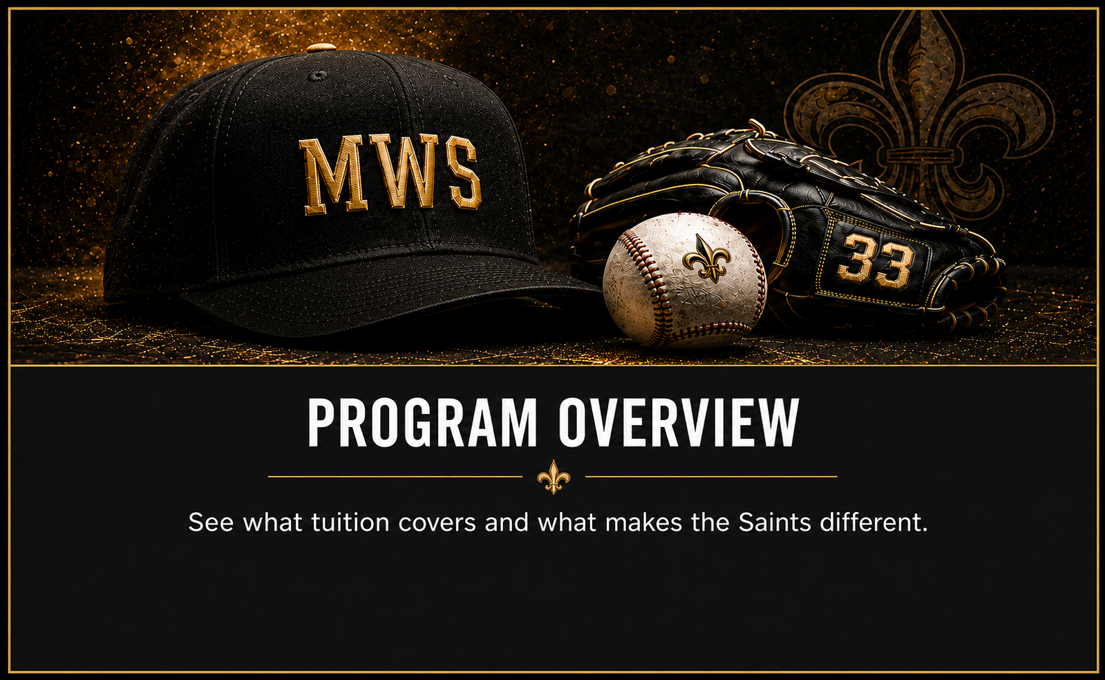 A baseball cap with the initials "MWS," a baseball with the New Orleans Saints logo, and a black baseball glove with the number 33 in gold, all set against a black and gold background with a fleur-de-lis symbol. Text below reads, "Program Overview" and "See what tuition covers and what makes the Saints different."