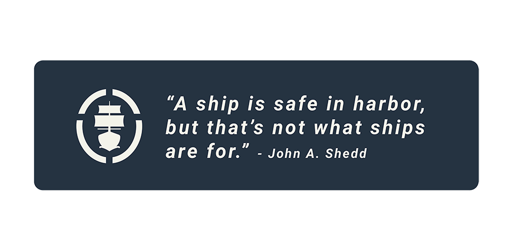 "A ship is safe in harbor, but that's not what ships are for." - John A. Shedd