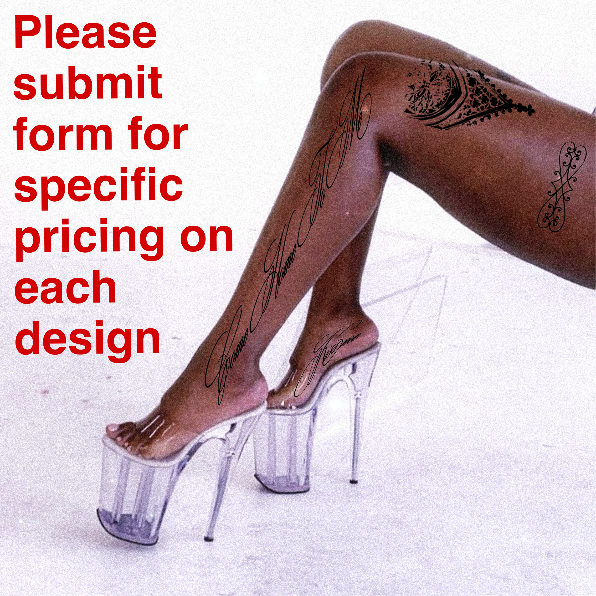 Image of a person's legs wearing transparent high heels with tattoos on the legs and text overlay in red that says 'Please submit form for specific pricing on each design'.