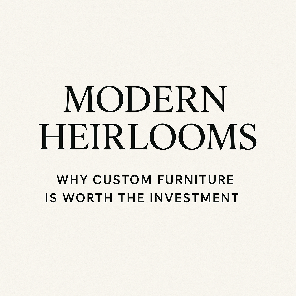 Modern Heirlooms: Why Custom Furniture Is Worth the Investment