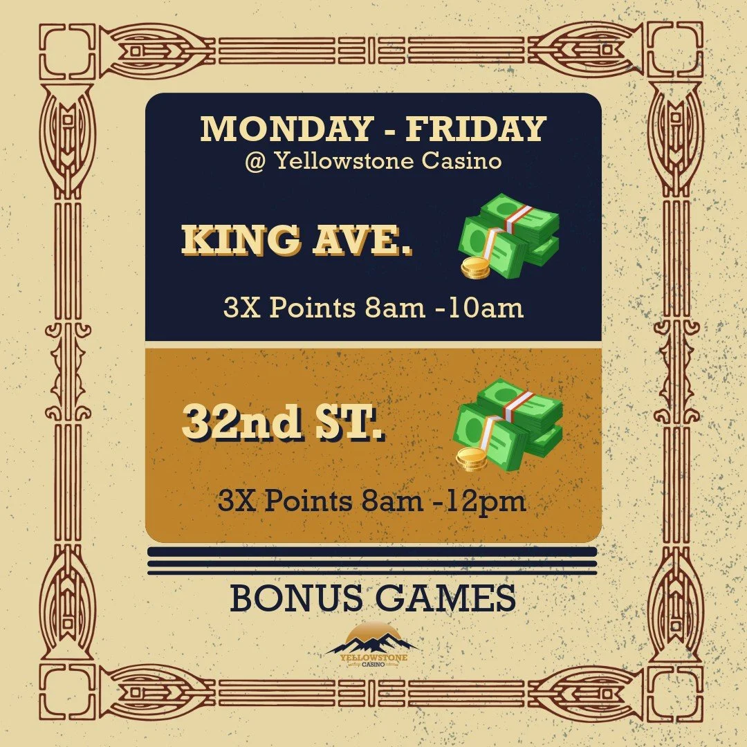 Yellowstone Casino promotion poster offering 3X points at two locations, King Ave from 8am to 10am, and 32nd St from 8am to 12pm, Monday to Friday, with bonus games, featuring decorative border and dollar graphics.