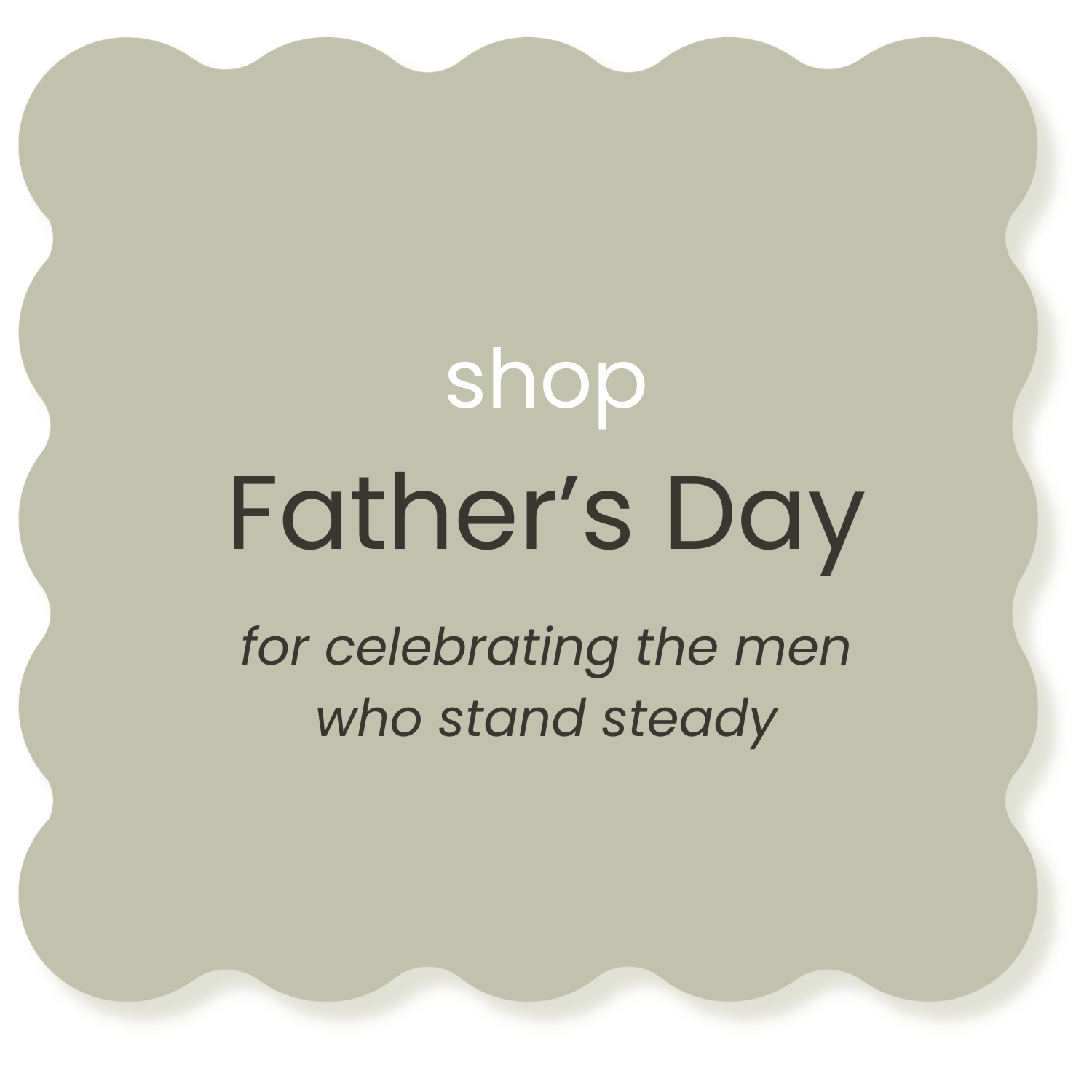 A greeting card with a scalloped edge in light olive green, featuring the text: 'shop Father's Day for celebrating the men who stand steady' in black and gray fonts.