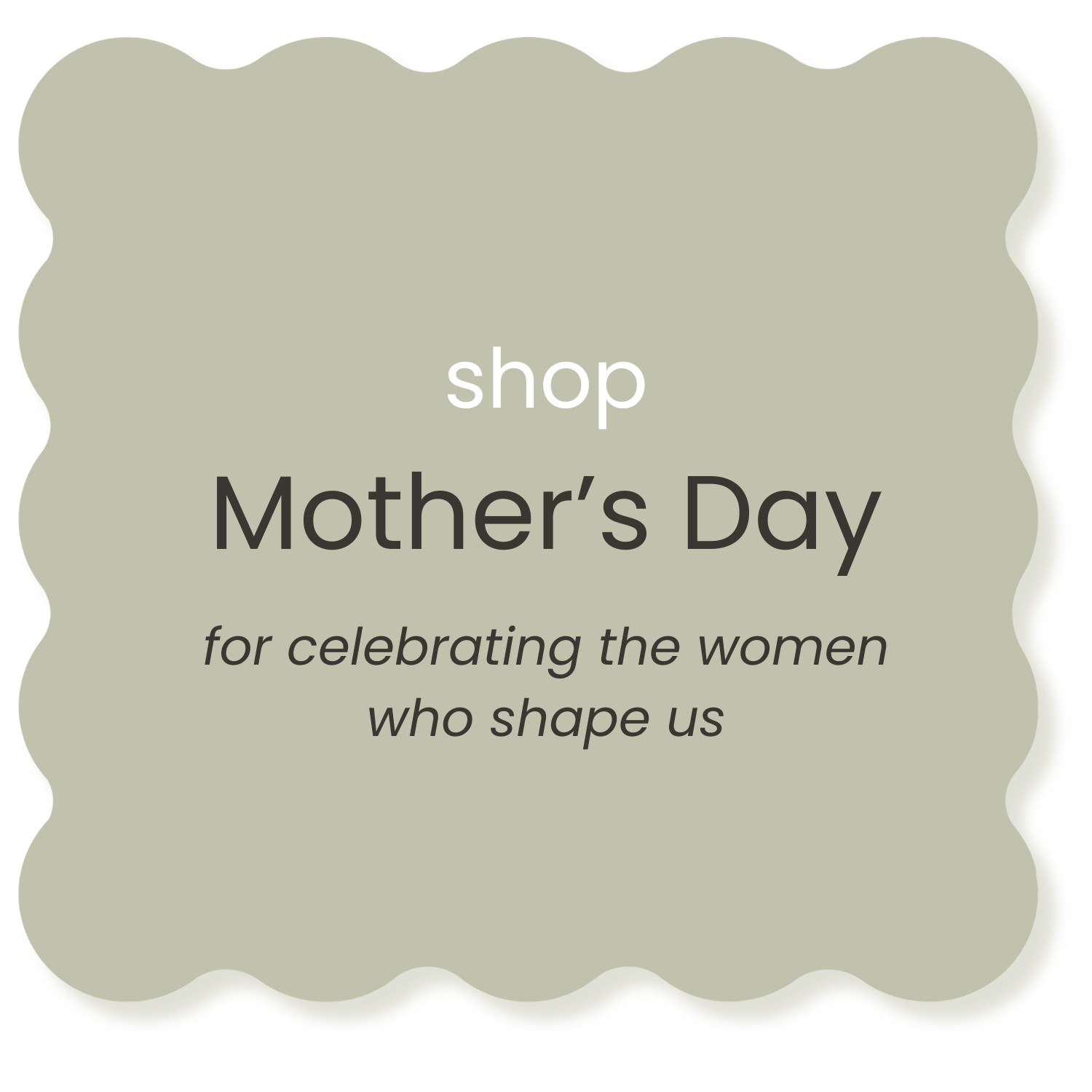 A graphic with a light gray background and scalloped edges, featuring text that promotes Mother's Day shopping for celebrating women who shape us.