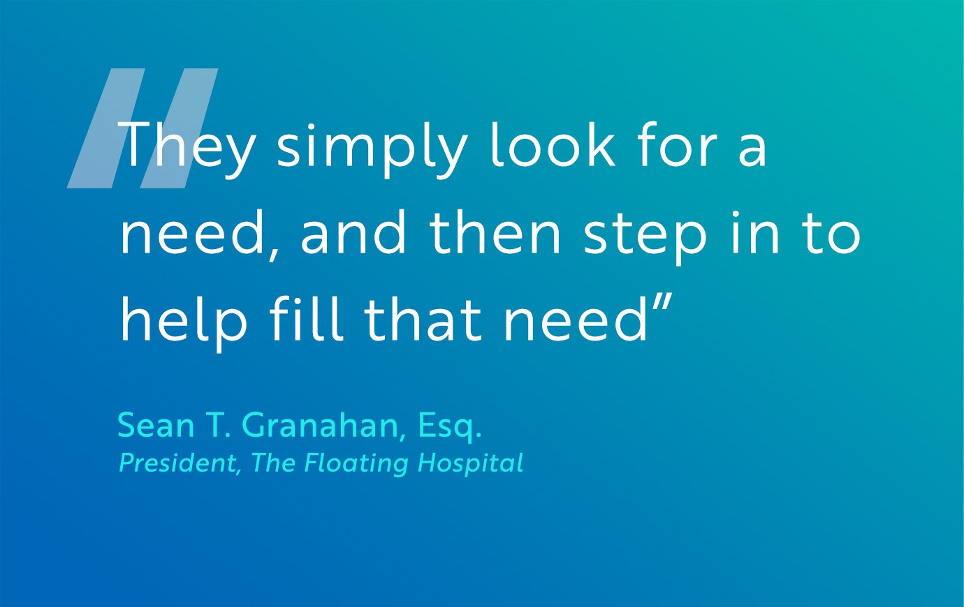 "They simply look for a need, and then step in to help fill that need." — Sean Granahan, President, The Floating Hospital