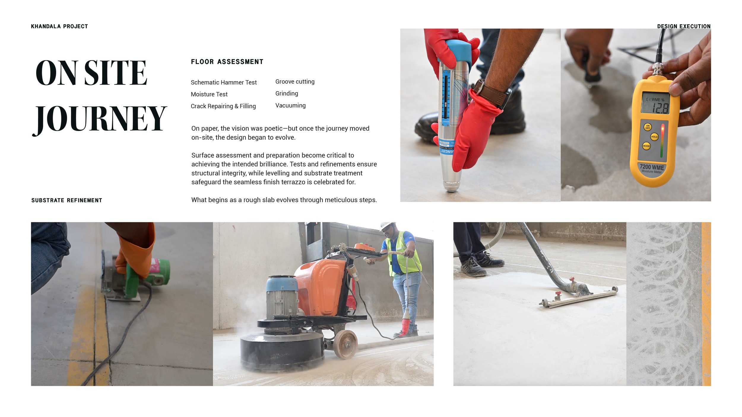 For installation of customised Flooring design, multiple steps of floor tests, assessment, evaluation and refinement are followed. Hammer test, moisture test, crack repair, groove cutting, grinding are included in surface preparation.  