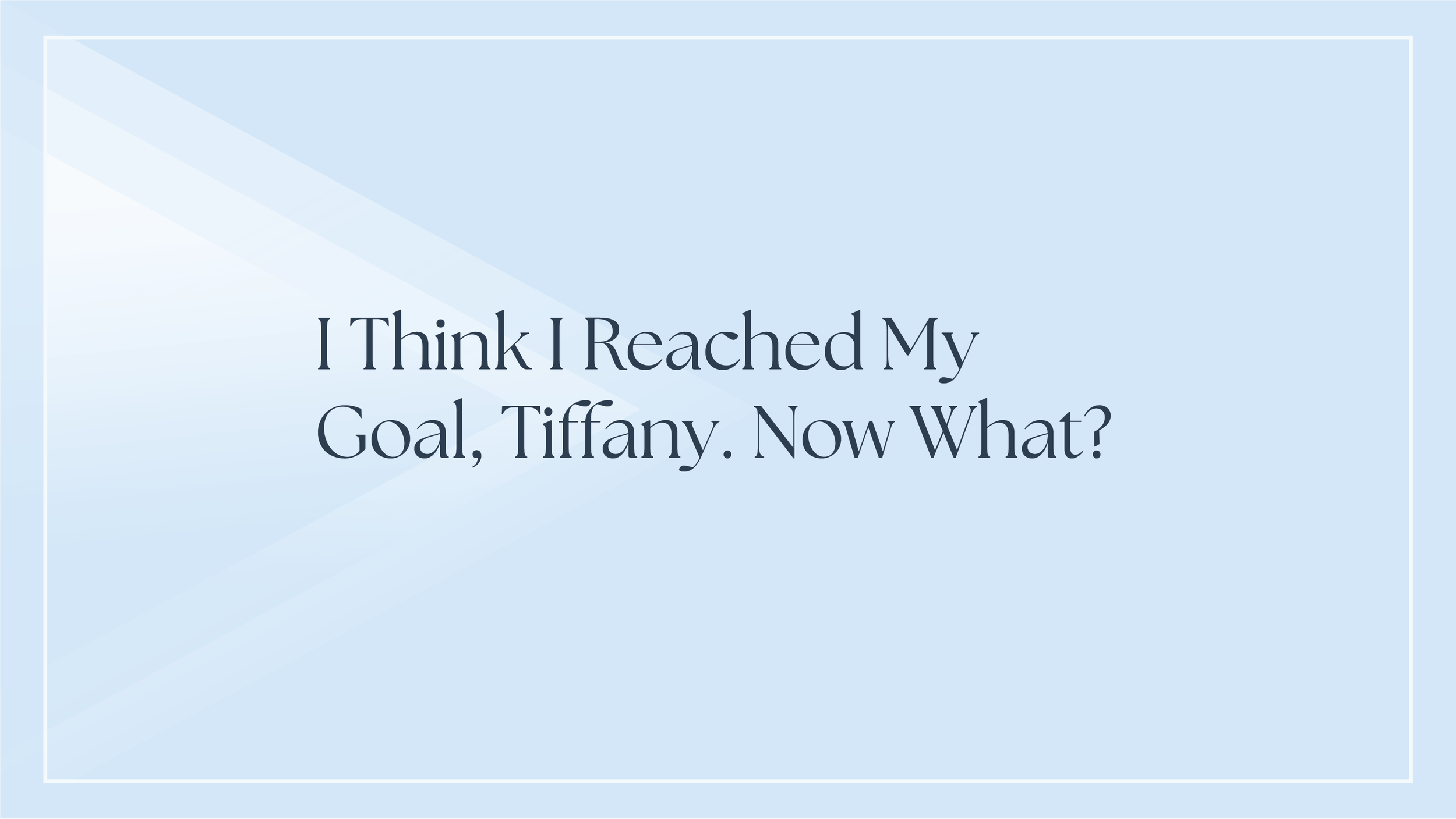 I Think I Reached My Goal, Tiffany. Now What?