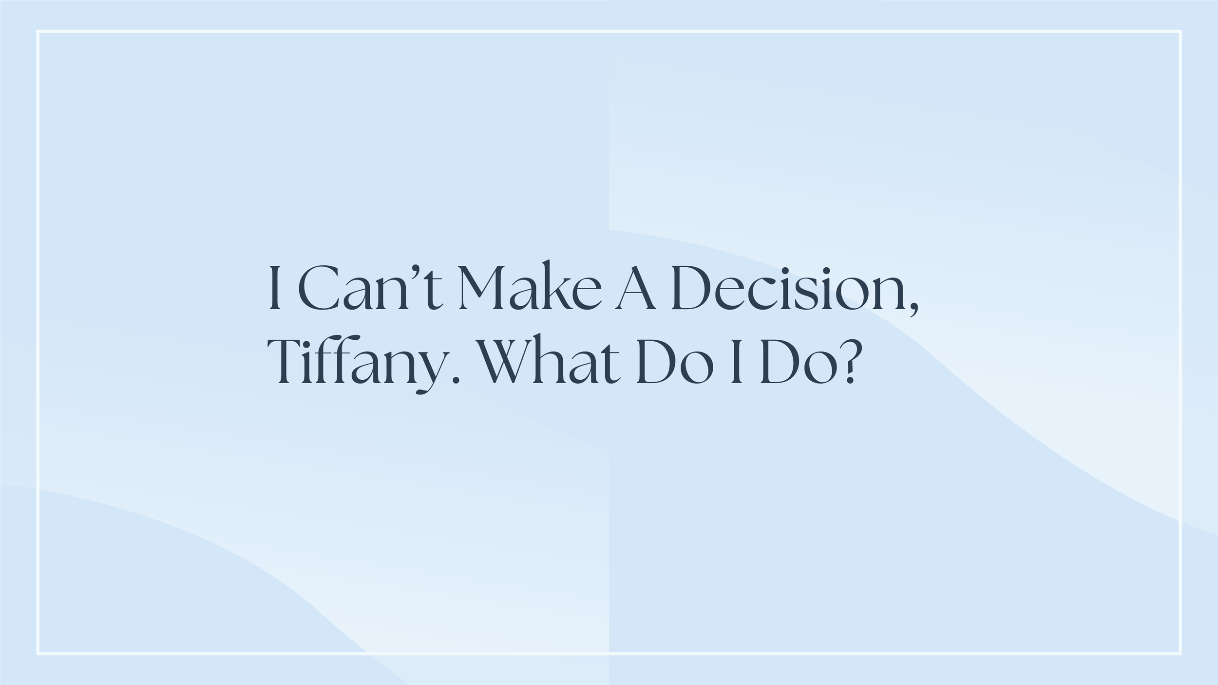 I Can’t Make A Decision, Tiffany. What do I do?