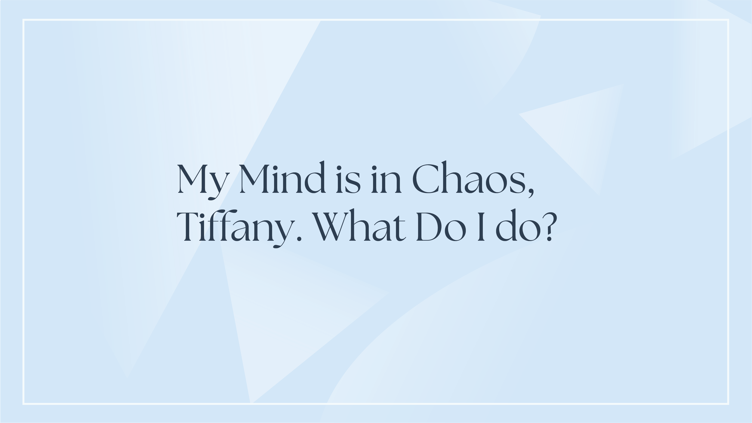 My Mind is in Chaos, Tiffany. What Do I Do?