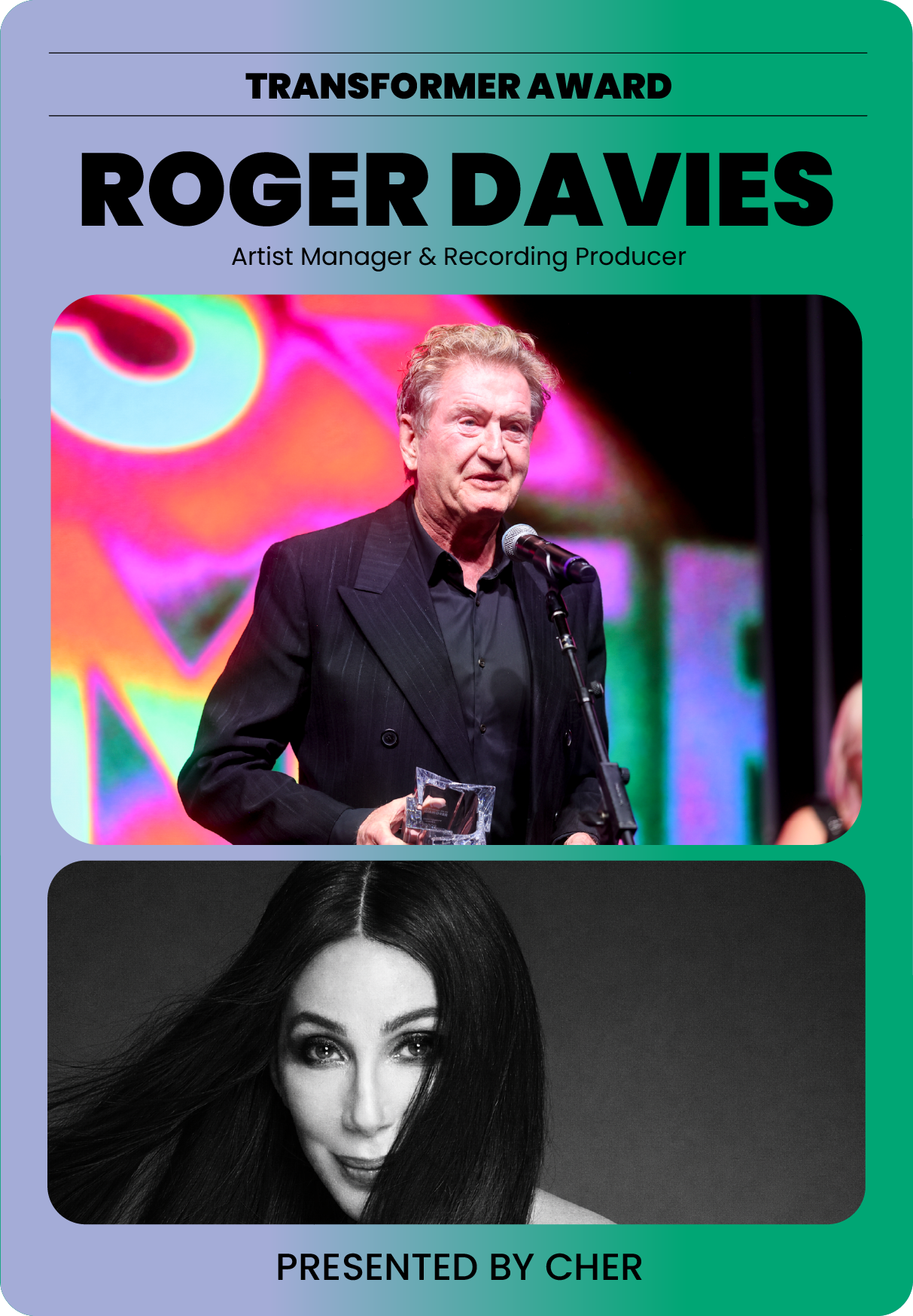 Design of an award presentation poster featuring Roger Davies at the top with a colorful background, holding an award, and a black and white portrait of a woman with long dark hair at the bottom. The poster states he is a Transformer Award recipient, includes his titles, and credits Cher as the presenter.