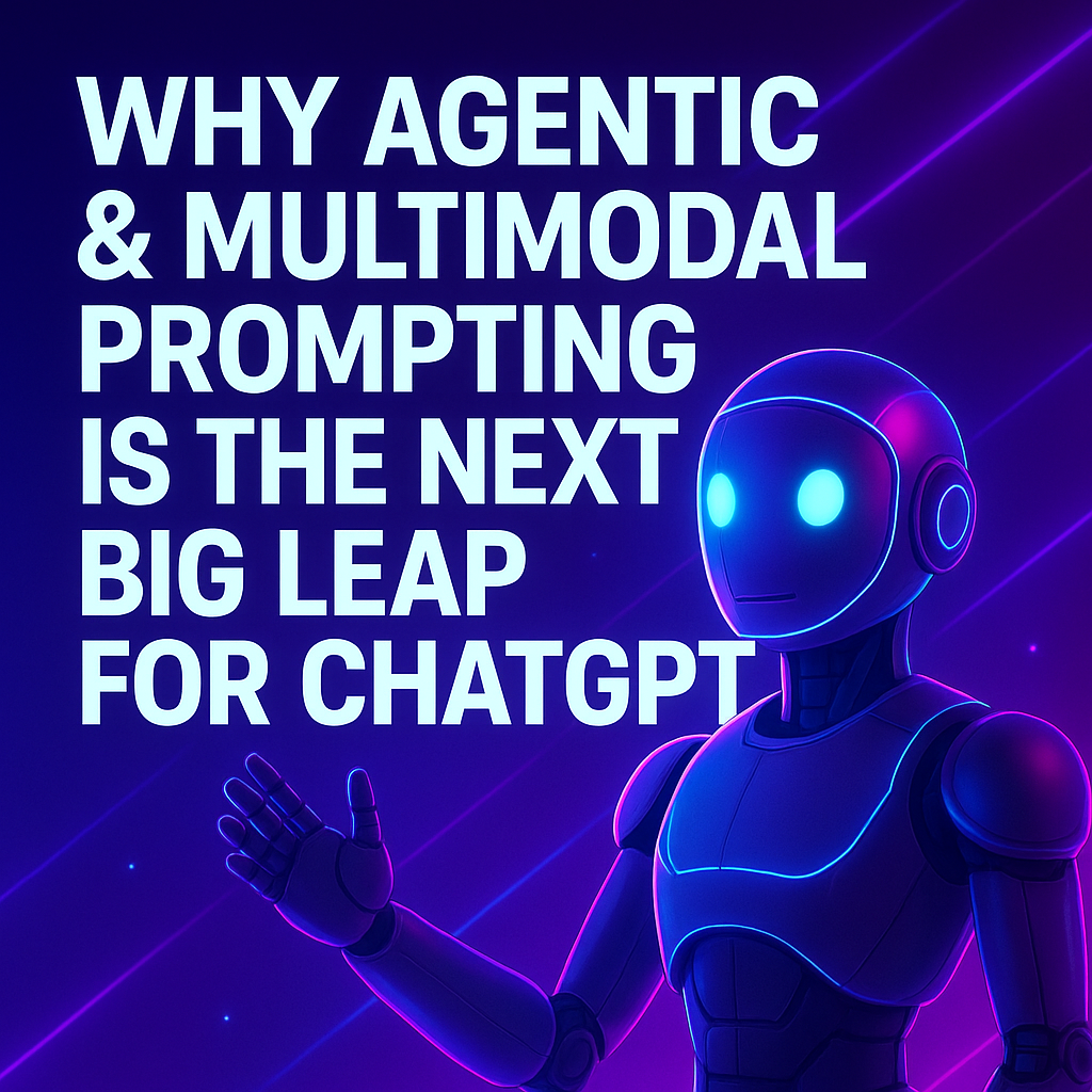 Why Agentic & Multimodal Prompting is the Next Big Leap for ChatGPT — And How to Use It Today