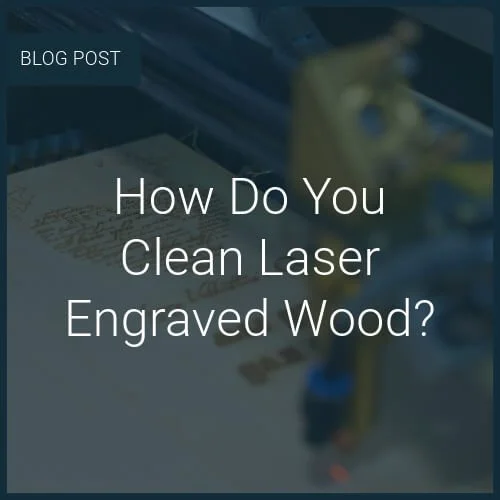 How Do You Clean Laser Engraved Wood?