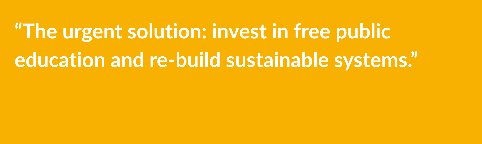 Horizontal poster with the quote: "The urgent solution invest in free public education and re-build sustainable systems".