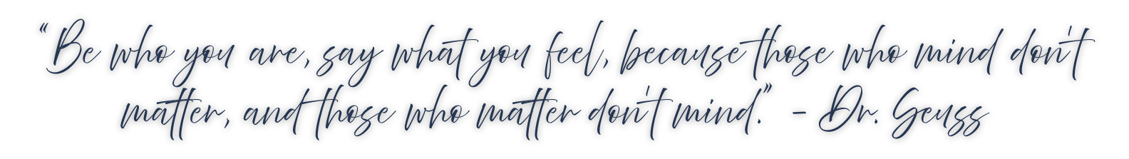 Inspirational quote in elegant script font: 'Be who you are, say what you feel, because those who mind don’t matter, and those who matter don’t mind.' - Dr. Seuss