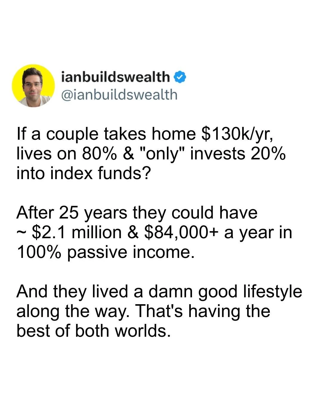 You don&rsquo;t need to choose between living now and building wealth.

If a couple takes home $130k, lives on 80%, and invests 20% into simple index funds&hellip;

In 25 years they could have ~$2.1M, producing $84,000+ a year in passive income.

The