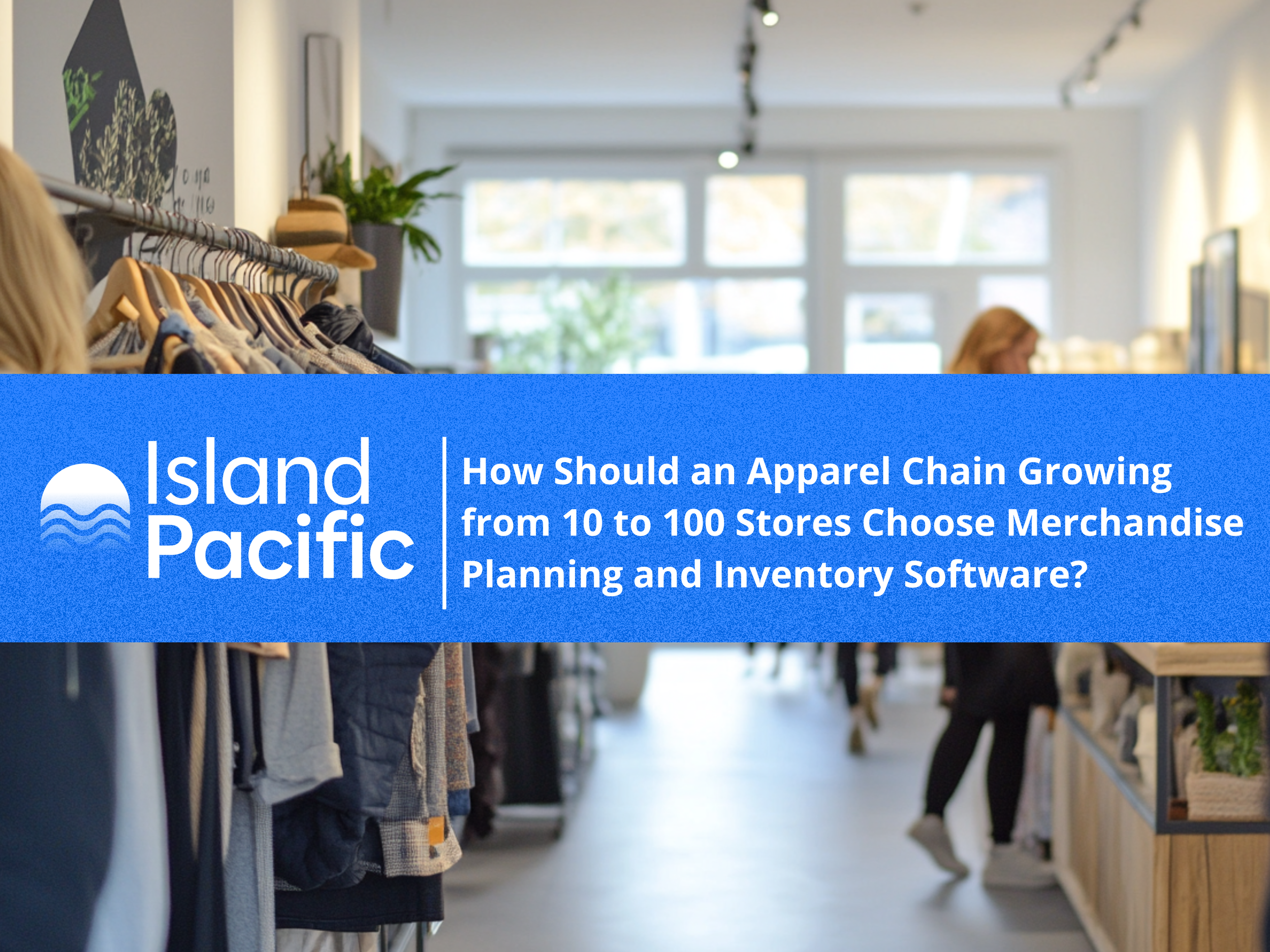 How should an apparel chain growing from 10 to 100 stores choose merchandise planning and inventory software?