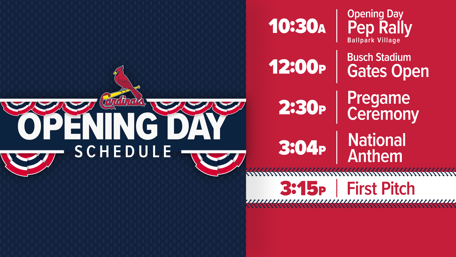 Schedule for the baseball team's opening day event, with times and activities listed: 10:30 AM Pep Rally at Ballpark Village, 12:00 PM Gates open at Busch Stadium, 2:30 PM Pregame ceremony, 3:04 PM National Anthem, 3:15 PM First pitch. The background