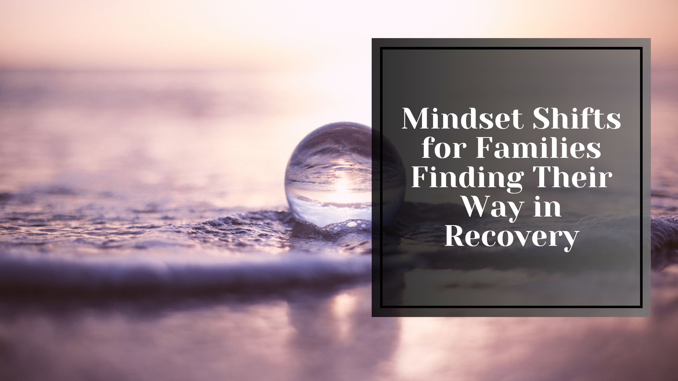 Mindset Shifts for Families Finding Their Way in Recovery