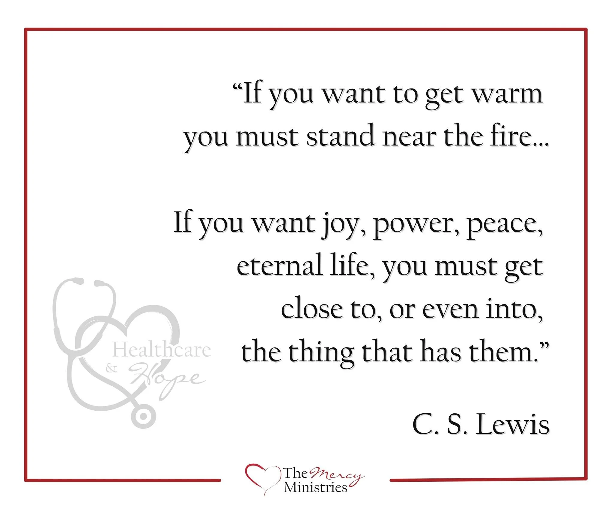 &ldquo;If you want to get warm you must stand near the fire&hellip;
If you want joy, power, peace, eternal life, you must get close to, or even into, the thing that has them.&rdquo;

Mercy isn&rsquo;t something we admire from a distance.
It&rsquo;s s