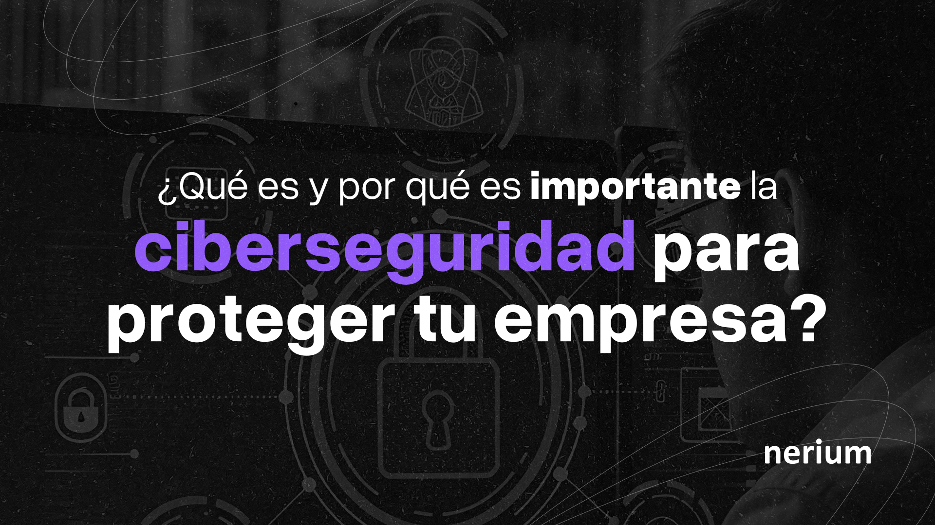 Por qué la ciberseguridad es clave para tu empresa