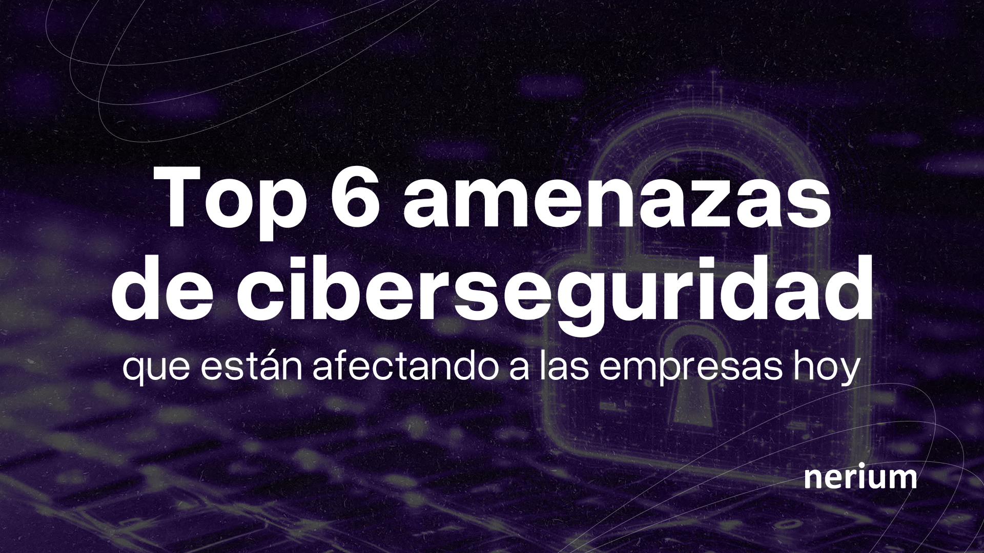 6 amenazas de ciberseguridad que afectan hoy a las empresas