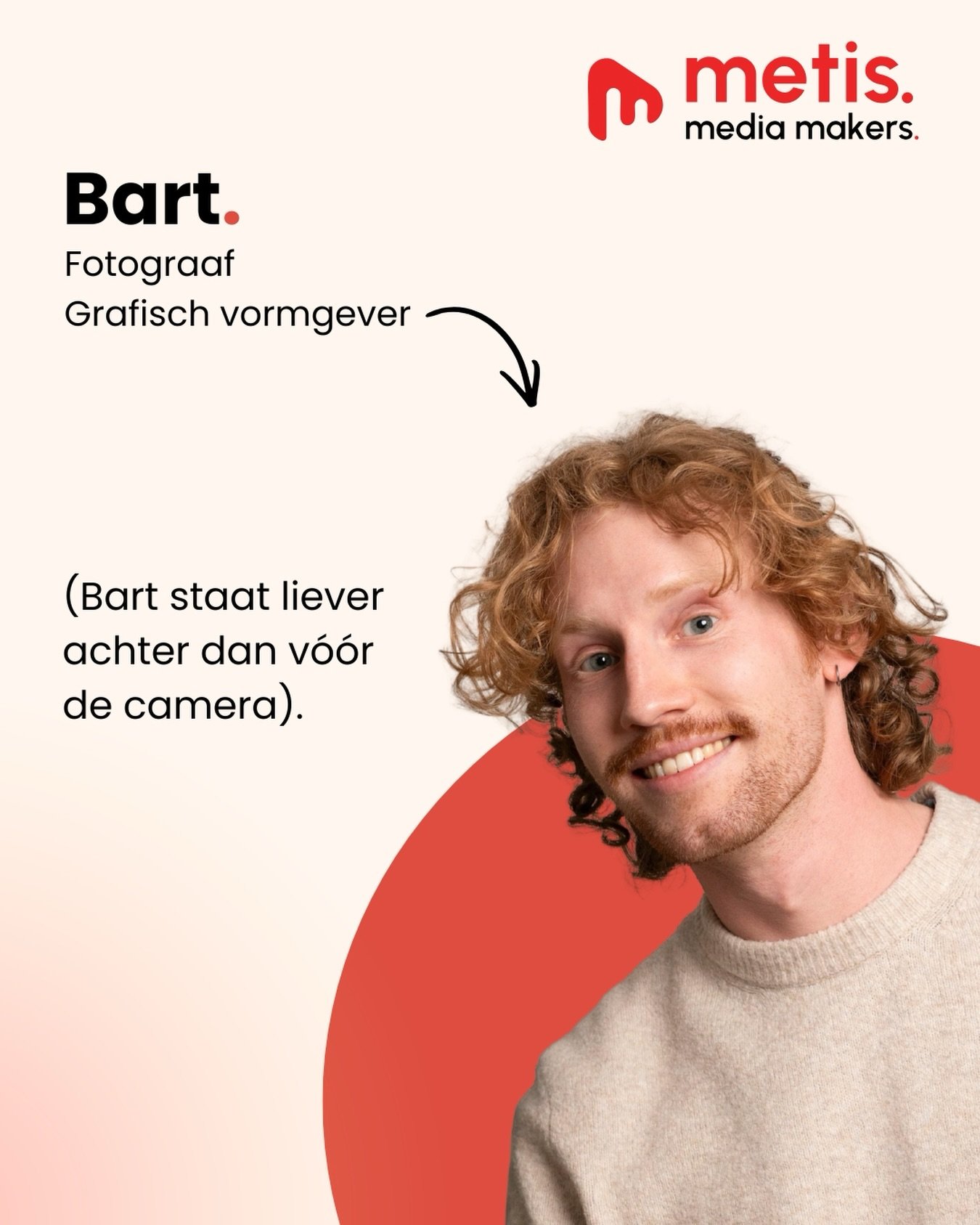 Meet Bart! Fotograaf, designer en mede-oprichter van Metis Media.

Deze media maker kijkt verder dan het moment zelf. Hoe een beeld landt op een website, in een campagne of op social media. Daar denkt Bart al over na voordat de foto gemaakt is.

En j