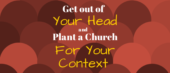 Now You Can Get Out of Your Head and Plant the Church for Your Context