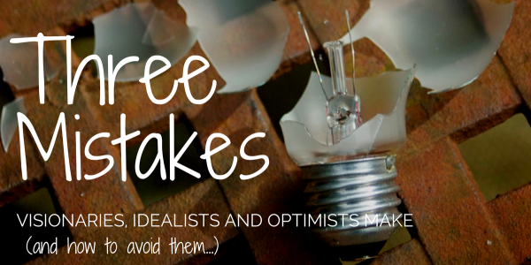 Three Mistakes Visionaries, Idealists and Optimists Make (and how to avoid them)