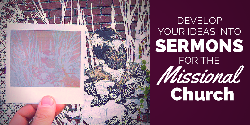 Preachers: Develop Your Ideas into Sermons for the Missional Church