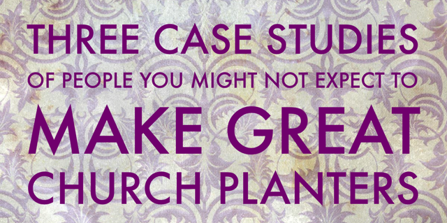 Three Case Studies of People You Might Not Expect to Make Great Church Planters