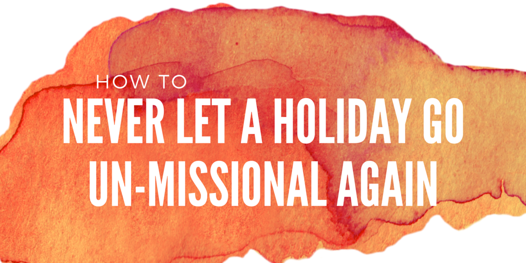 How To Never Let a Holiday Go Un-Missional Again