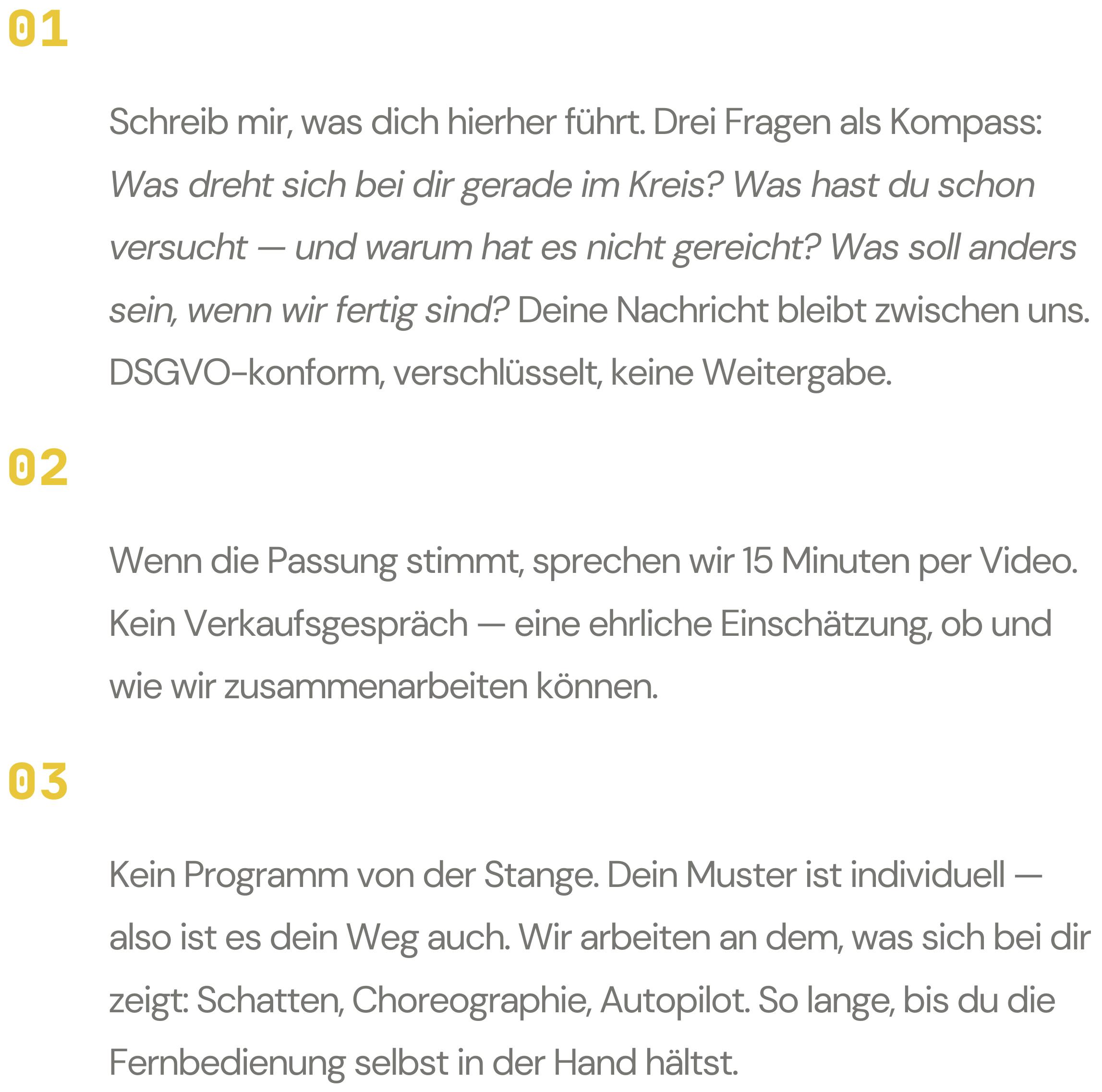 Prozess Bewerbung: Kein Programm von der Stange. Dein Muster ist individuell — also ist es dein Weg auch. Wir arbeiten an dem, was sich bei dir zeigt: Schatten, Choreographie, Autopilot. So lange, bis du die Fernbedienung selbst in der Hand hältst.