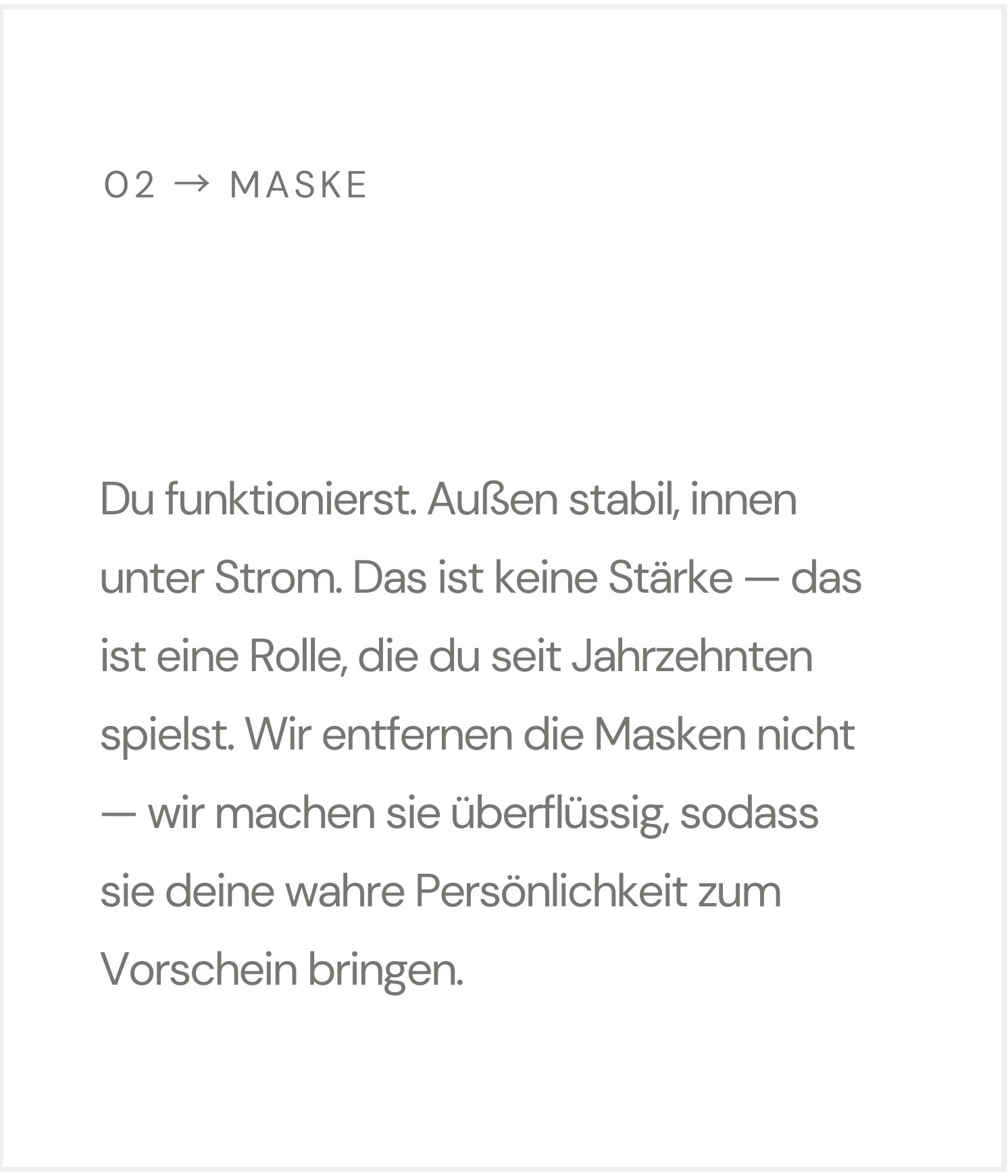 Die Masken ablegen: Du funktionierst. Außen stabil, innen unter Strom. Das ist keine Stärke — das ist eine Rolle, die du seit Jahrzehnten spielst. Wir entfernen die Masken nicht — wir machen sie überflüssig.