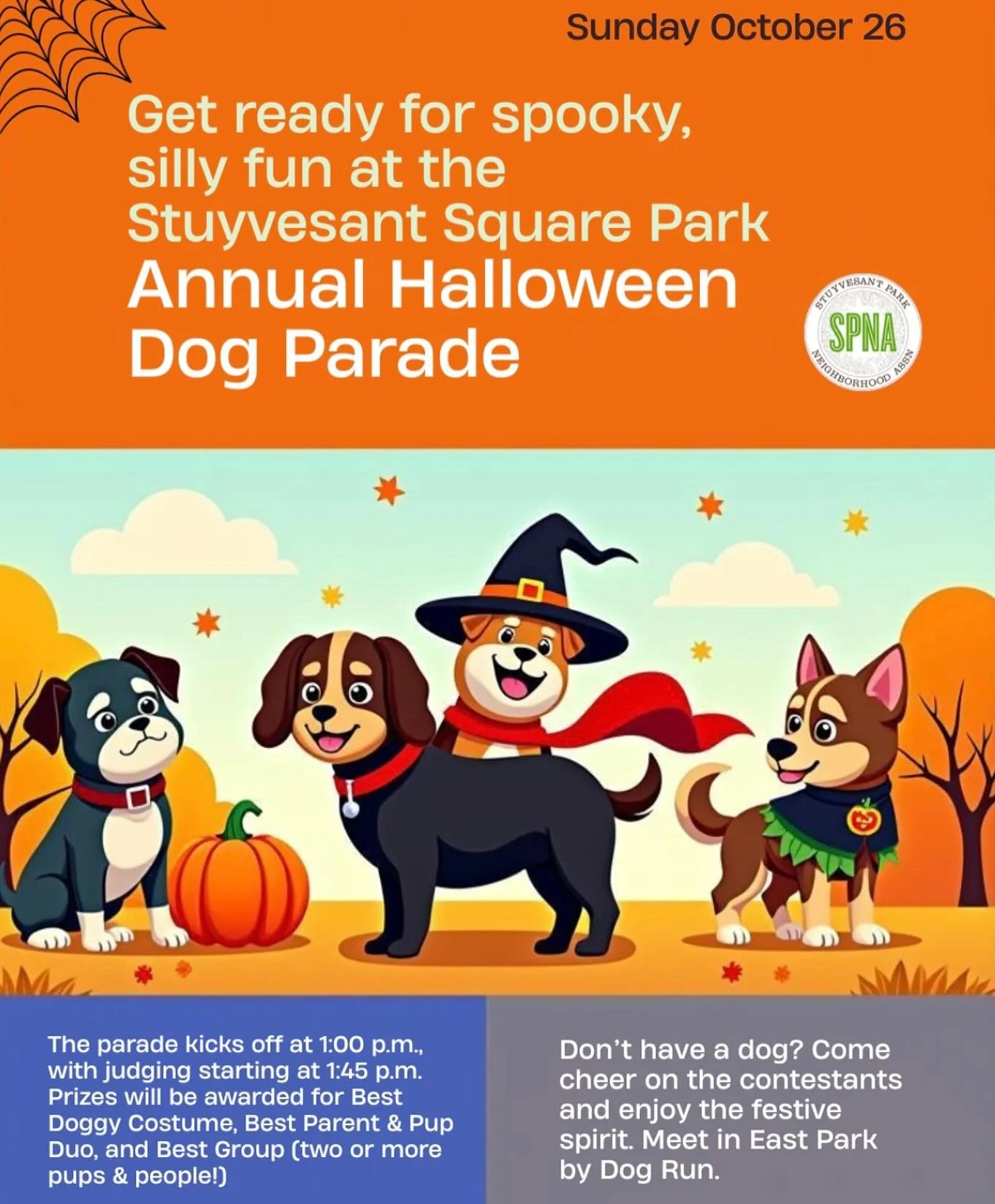 Make you plans for SPNA&rsquo;s 
Annual Halloween Dog Parade and costume contest! 

Sunday, October 26 | 1&ndash;3 p.m.

Details at www.spnanyc.org Events Page

Get ready for some four-legged fun! Join us in Stuyvesant Square Park (at the East Park D