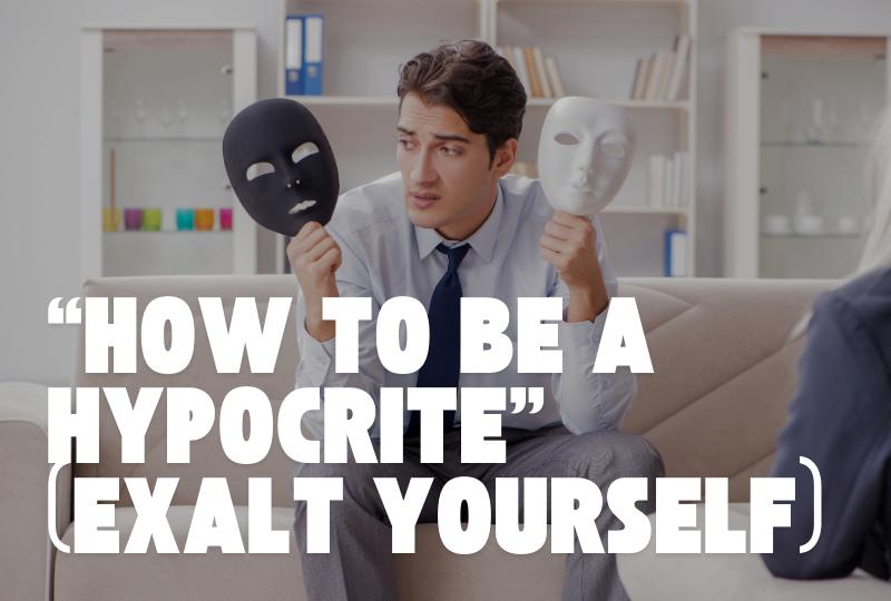“How To Be A Hypocrite” (Exalt Yourself)