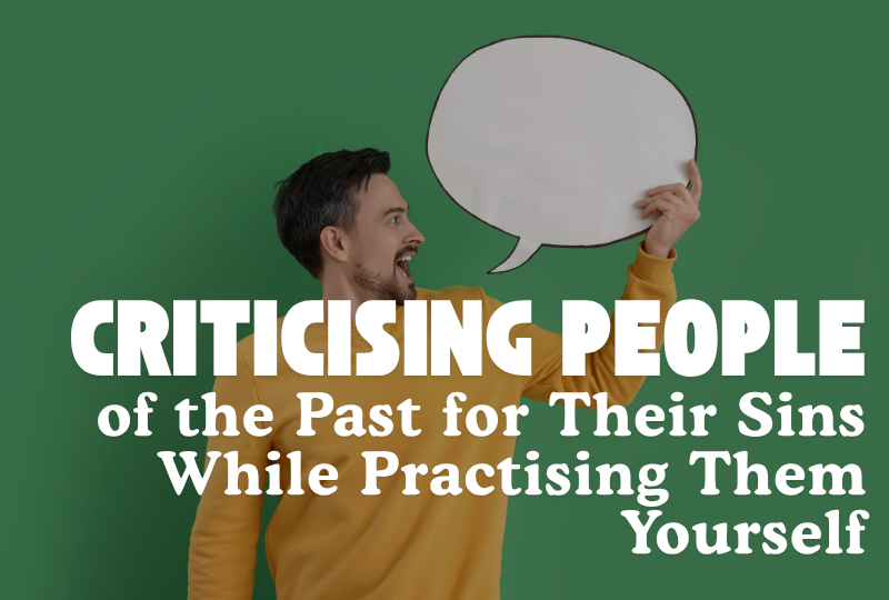 Criticising People of the Past for Their Sins While Practising Them Yourself