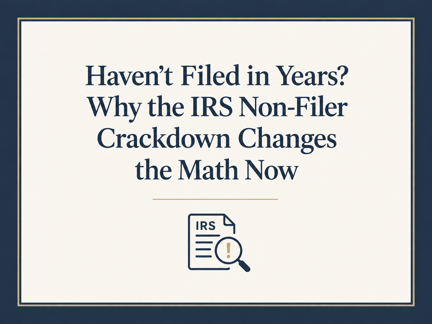 Haven't Filed in Years? Why the IRS Non-Filer Crackdown Changes the Math Now&nbsp;