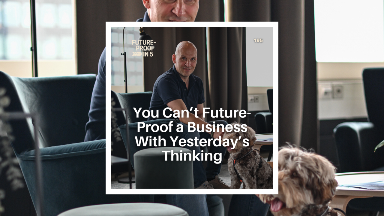 195 - You Can’t Future-Proof a Business With Yesterday’s Thinking