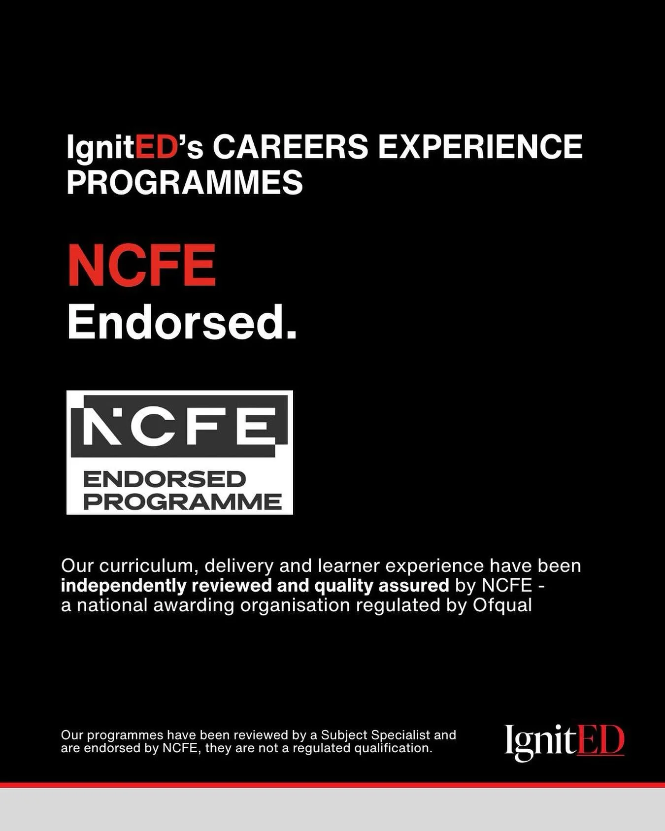 🔥 Big news. 🔥

IgnitED&rsquo;s Career Experience Programmes are now endorsed by NCFE, one of the UK&rsquo;s leading awarding organisations, regulated by Ofqual.

That means our curriculum, our delivery, and the experience we create has been indepen