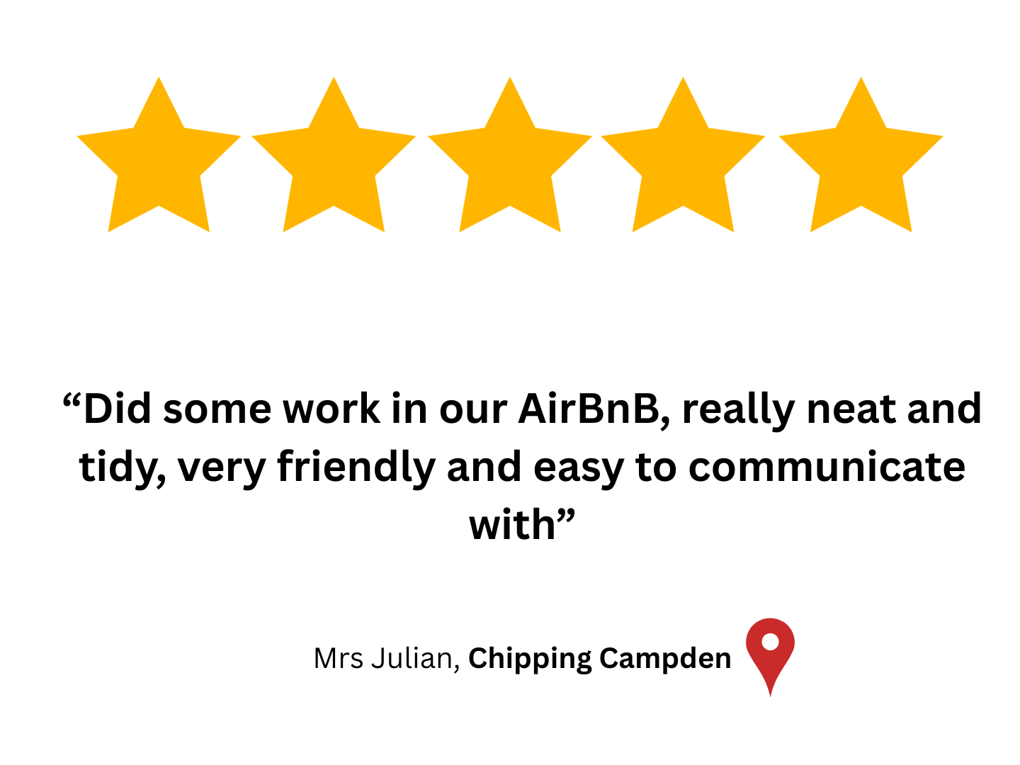 Five Star Google customer review "Did some work in our AirBnB, really neat and tidy, very friendly and easy to communicate with," by  "Mrs Julian, in Chipping Campden".
