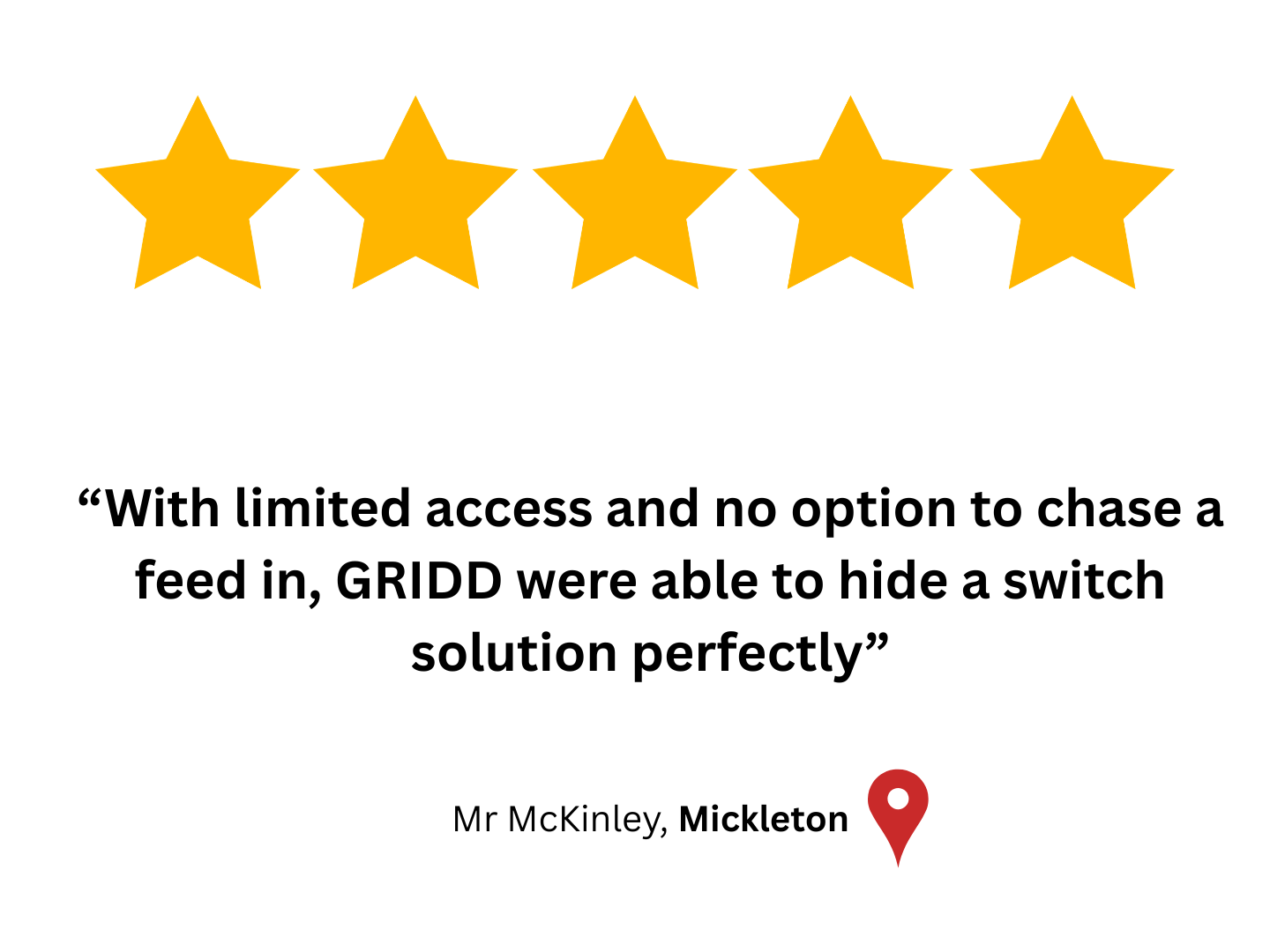 Five Star Google customer review "'With limited access and no option to chase a feed in, GRIDd were able to hide a switch solution perfectly.' The by Mr. McKinley in Mickleton.
