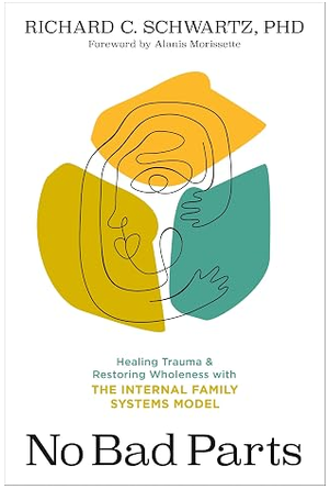 No Bad Parts: Healing Trauma and Restoring Wholeness with the Internal Family Systems Model