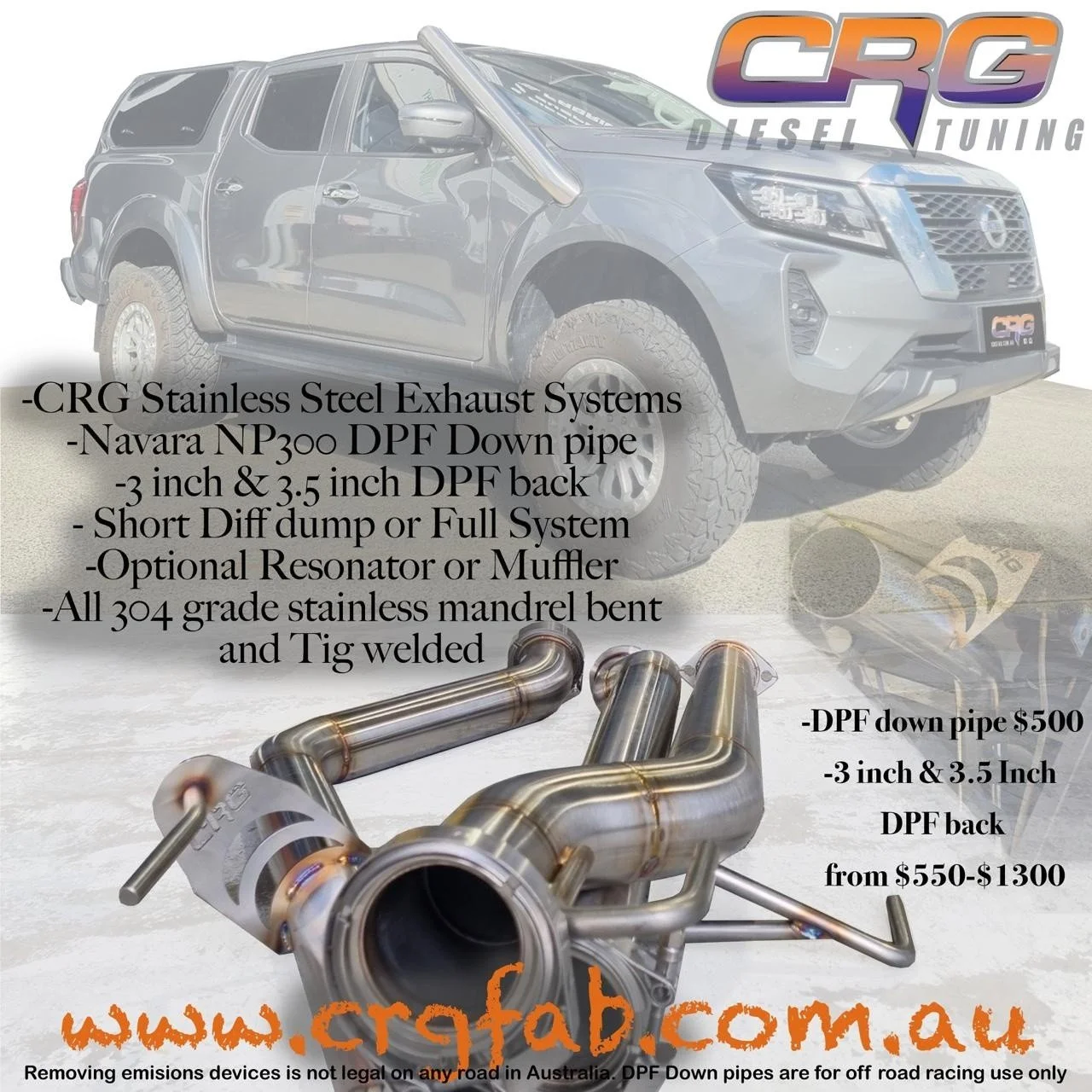 Love you Nav?

Want a new exhaust?
We got You covered.

We have 3" and 3.5" all stainless steel, all. Mandrel bends and all Tig welded by hand here in the shop at CRG

We also have DPF down pipes for off road racing use only. 
I'm stock and