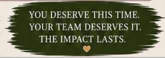 Inspirational green banner with white text reading 'You deserve this time. Your team deserves it. The impact lasts.' and a small heart symbol at the bottom.