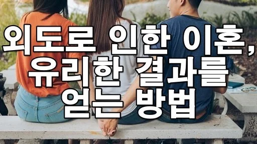 배우자 외도로 이혼할 때, 유리한 결과를 얻을 수 있는 방법