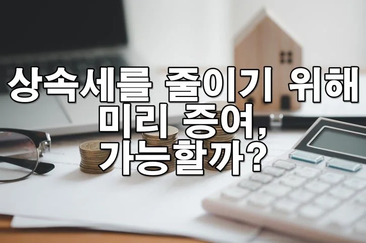 상속세를 줄이기 위해 미리 증여해도 되는 걸까?