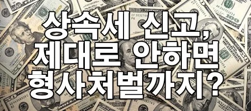 상속세 신고 제대로 안 하면 형사처벌까지? 꼭 알아야 할 법적 의무