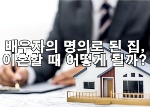 재산분할 분쟁, 배우자 명의 집도 나눌 수 있을까?