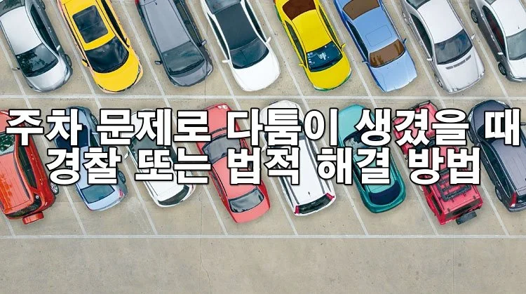 주차 문제로 싸움 났을 때? 경찰 신고와 법적 해결 방법 총정리