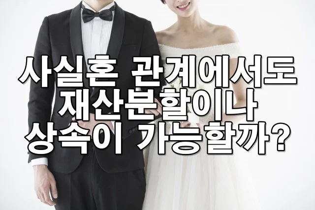 사실혼 관계, 재산분할과 상속 받을 수 있을까요? 법적 기준 정리