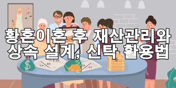 황혼이혼 후 재산관리와 상속 설계, 신탁 활용법